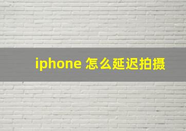 iphone 怎么延迟拍摄